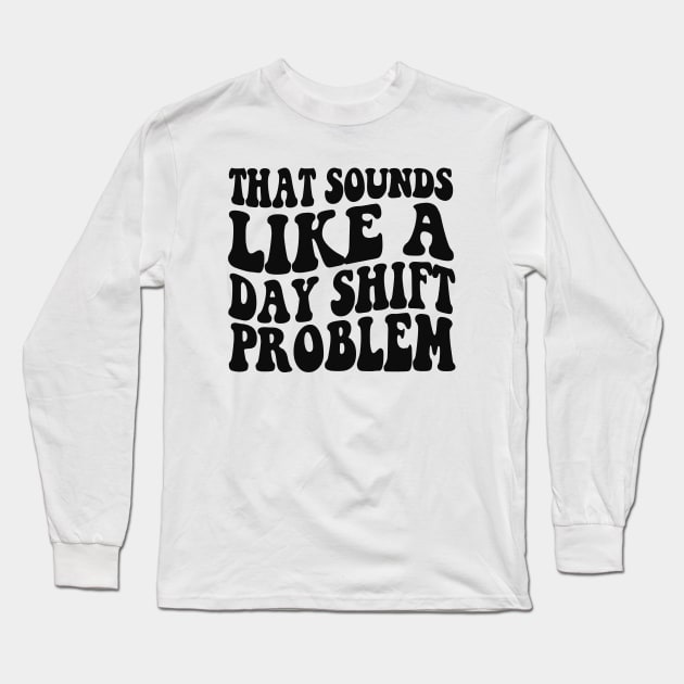 That sounds like a day shift problem, Night Shift Nurse Shirt, Gift for Nurse, Nursing School Student Grad Long Sleeve T-Shirt by Y2KSZN